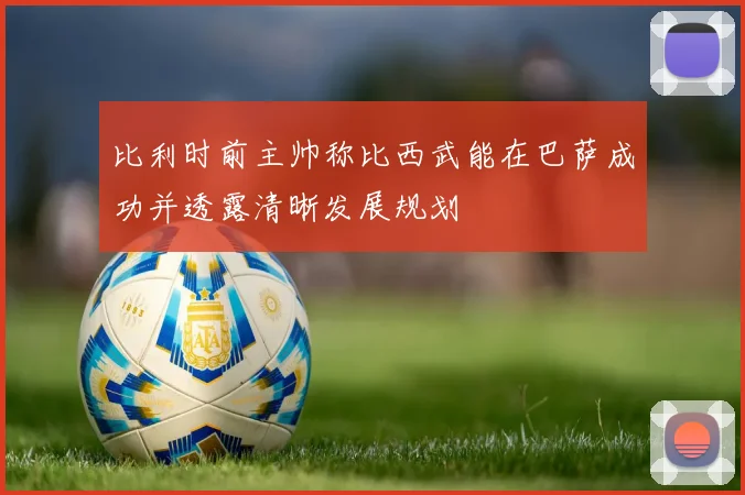比利时前主帅称比西武能在巴萨成功并透露清晰发展规划