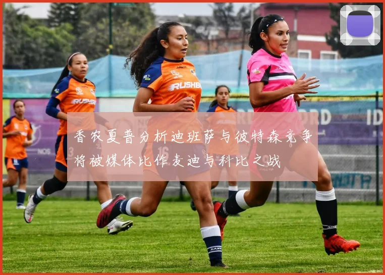 香农夏普分析迪班萨与彼特森竞争将被媒体比作麦迪与科比之战