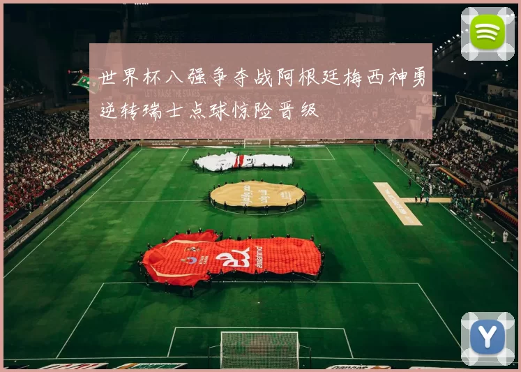 世界杯八强争夺战阿根廷梅西神勇逆转瑞士点球惊险晋级