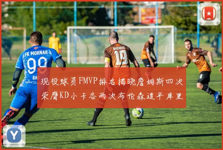 现役球员FMVP排名揭晓詹姆斯四次荣膺KD小卡各两次布伦森追平库里约基奇等人