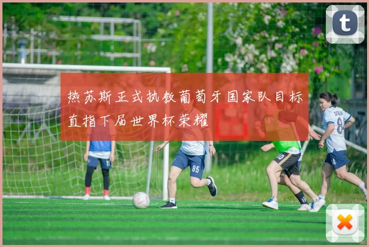 热苏斯正式执教葡萄牙国家队目标直指下届世界杯荣耀