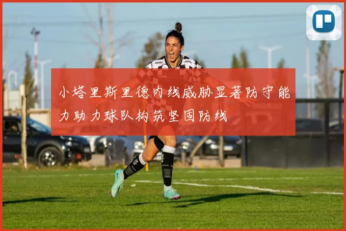 小塔里斯里德内线威胁显著防守能力助力球队构筑坚固防线