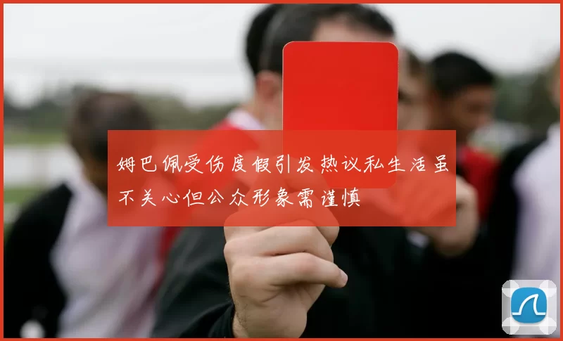 姆巴佩受伤度假引发热议私生活虽不关心但公众形象需谨慎