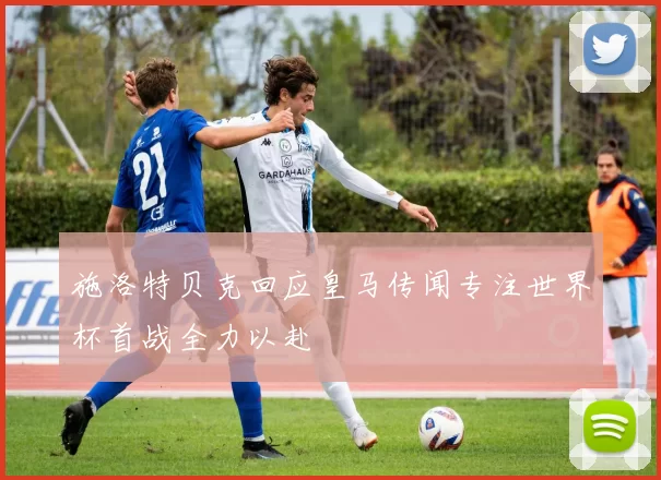 施洛特贝克回应皇马传闻专注世界杯首战全力以赴