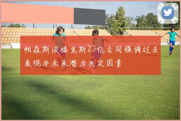 帕森斯谈福克斯23亿合同强调过去表现非未来潜力决定因素