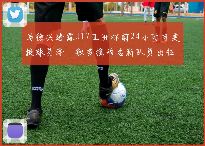 马德兴透露U17亚洲杯前24小时可更换球员浮嶋敏多携两名新队员出征