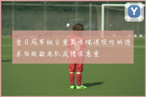 昔日冠军组合重聚洛瑞退役伦纳德亲临致敬老队友情深意重