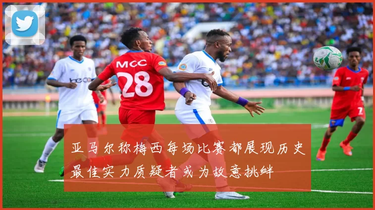 亚马尔称梅西每场比赛都展现历史最佳实力质疑者或为故意挑衅