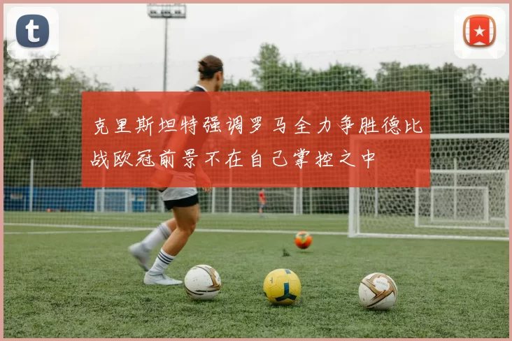 克里斯坦特强调罗马全力争胜德比战欧冠前景不在自己掌控之中