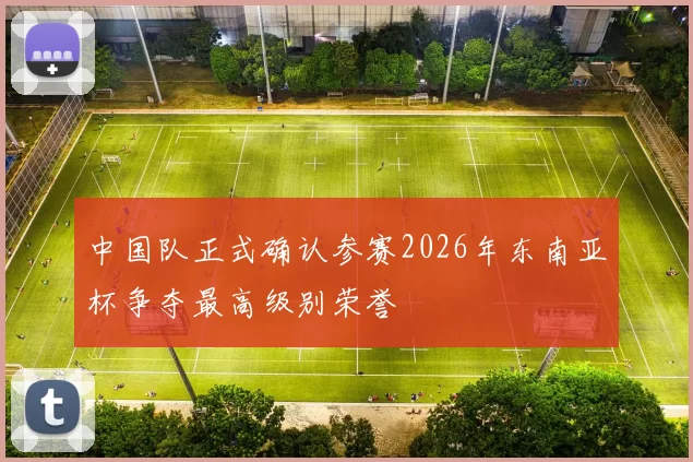 中国队正式确认参赛2026年东南亚杯争夺最高级别荣誉