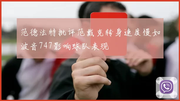 范德法特批评范戴克转身速度慢如波音747影响球队表现