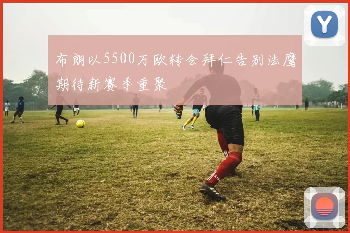 布朗以5500万欧转会拜仁告别法鹰期待新赛季重聚