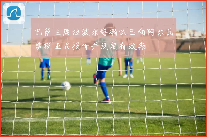 巴萨主席拉波尔塔确认已向阿尔瓦雷斯正式报价并设定有效期