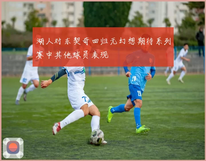 湖人对东契奇回归无幻想期待系列赛中其他球员表现