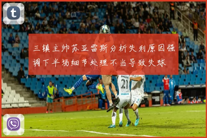 三镇主帅苏亚雷斯分析失利原因强调下半场细节处理不当导致失球
