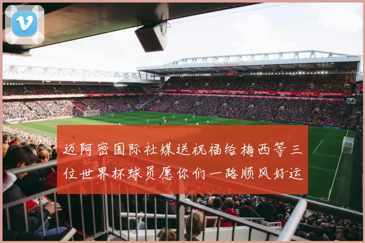 迈阿密国际社媒送祝福给梅西等三位世界杯球员愿你们一路顺风好运常伴