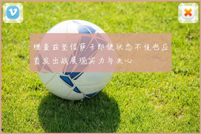 理查兹坚信萨卡即使状态不佳也应首发出战展现实力与决心