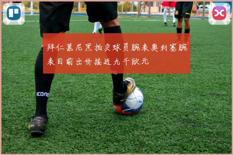 拜仁慕尼黑拍卖球员腕表奥利塞腕表目前出价接近九千欧元