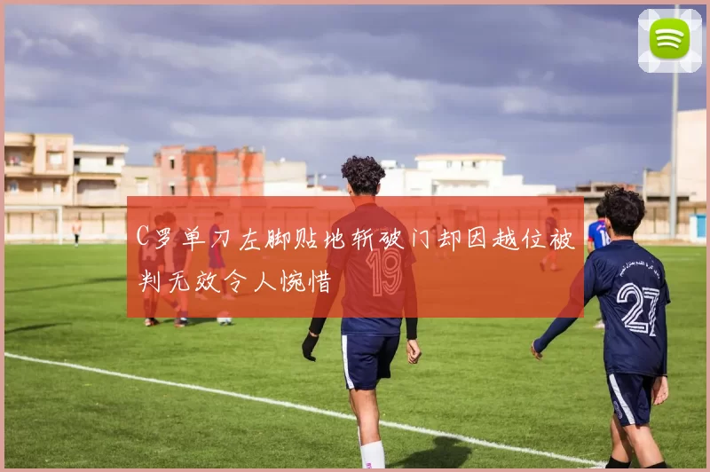C罗单刀左脚贴地斩破门却因越位被判无效令人惋惜
