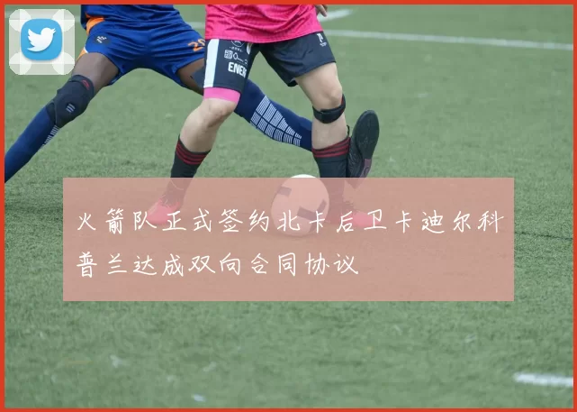 火箭队正式签约北卡后卫卡迪尔科普兰达成双向合同协议
