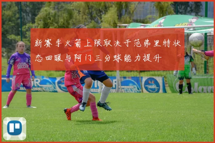 新赛季火箭上限取决于范弗里特状态回暖与阿门三分球能力提升