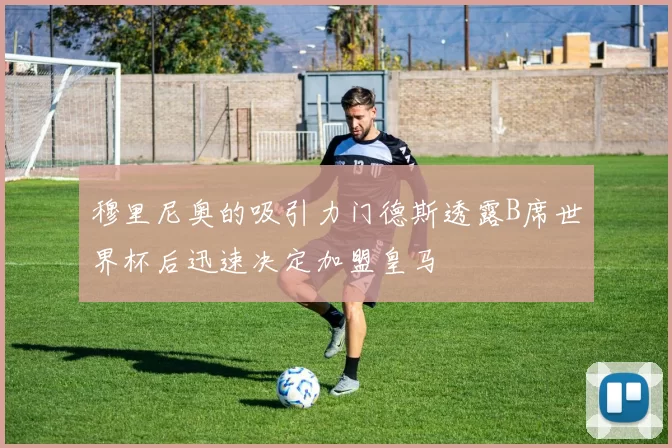 穆里尼奥的吸引力门德斯透露B席世界杯后迅速决定加盟皇马