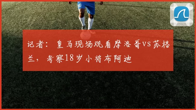 记者：皇马现场观看摩洛哥vs苏格兰，考察18岁小将布阿迪