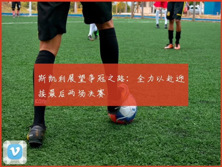 斯凯利展望争冠之路：全力以赴迎接最后两场决赛