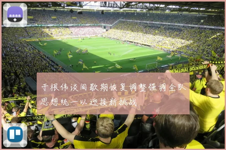 于根伟谈间歇期恢复调整强调全队思想统一以迎接新挑战
