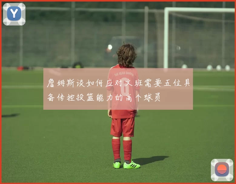 詹姆斯谈如何应对文班需要五位具备传控投篮能力的高个球员