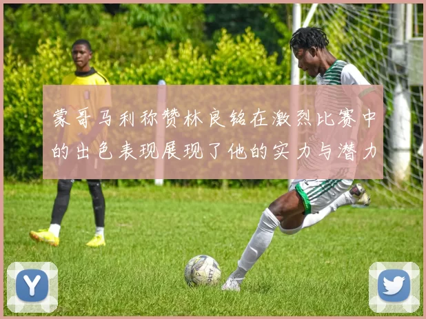 蒙哥马利称赞林良铭在激烈比赛中的出色表现展现了他的实力与潜力