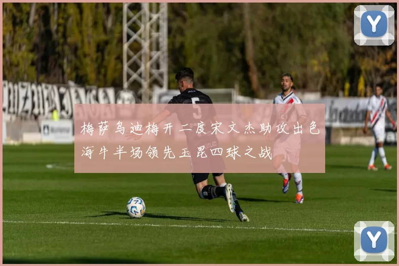 梅萨乌迪梅开二度宋文杰助攻出色海牛半场领先玉昆四球之战