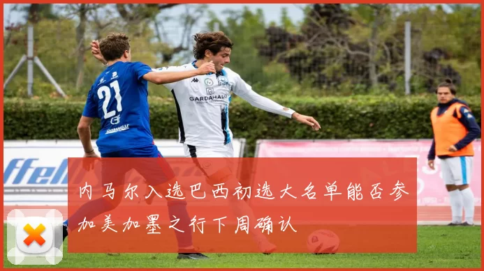 内马尔入选巴西初选大名单能否参加美加墨之行下周确认