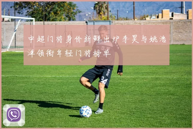 中超门将身价新鲜出炉李昊与姚浩洋领衔年轻门将榜单