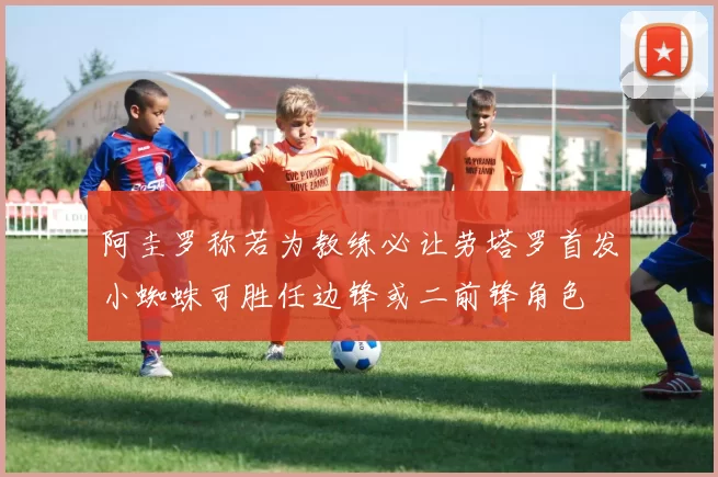 阿圭罗称若为教练必让劳塔罗首发小蜘蛛可胜任边锋或二前锋角色